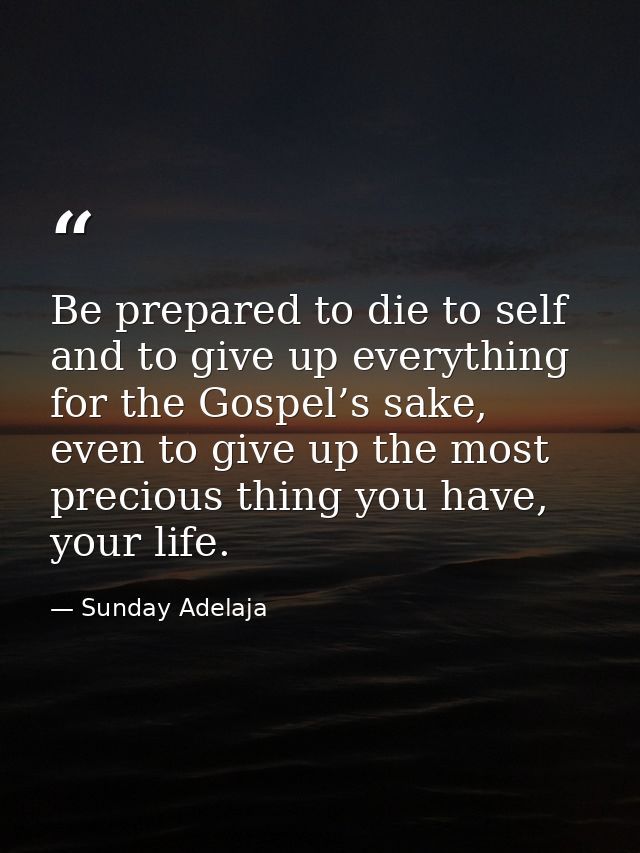 Be prepared to die to self and to give up everything for the Gospel’s sake, even to give up the most precious thing you  — Sunday Adelaja