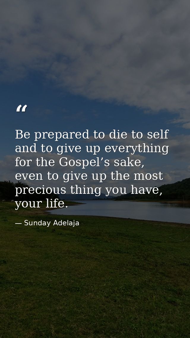 Be prepared to die to self and to give up everything for the Gospel’s sake, even to give up the most precious thing you  — Sunday Adelaja