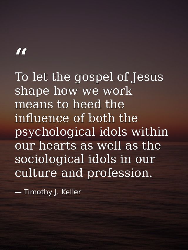To let the gospel of Jesus shape how we work means to heed the influence of both the psychological idols within our hear — Timothy J. Keller