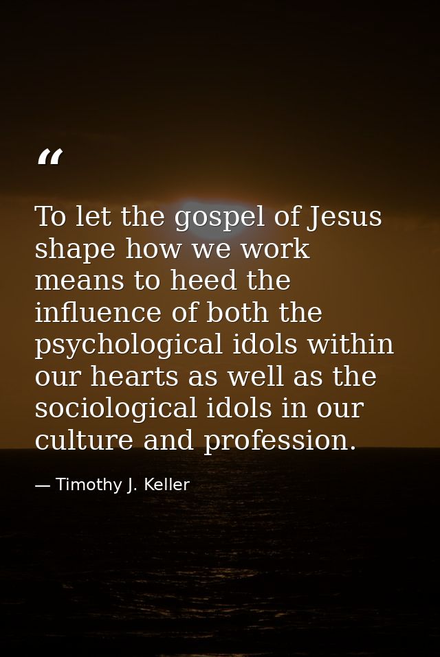 To let the gospel of Jesus shape how we work means to heed the influence of both the psychological idols within our hear — Timothy J. Keller