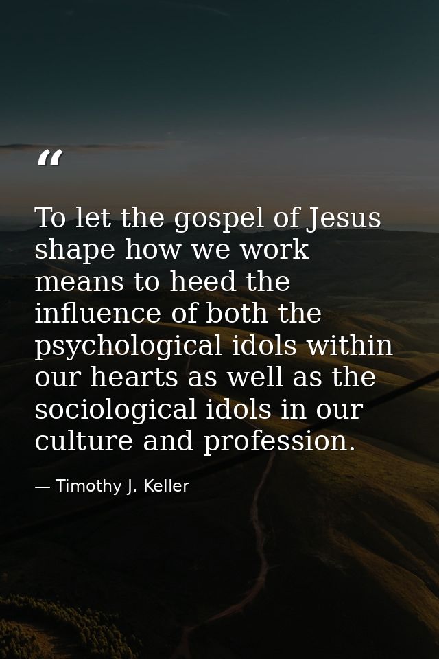 To let the gospel of Jesus shape how we work means to heed the influence of both the psychological idols within our hear — Timothy J. Keller