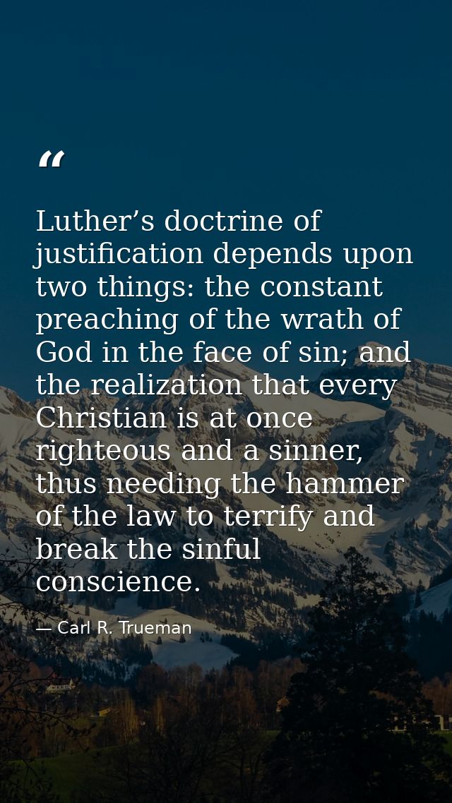 Luther’s doctrine of justification depends upon two things: the constant preaching of the wrath of God in the face of si — Carl R. Trueman