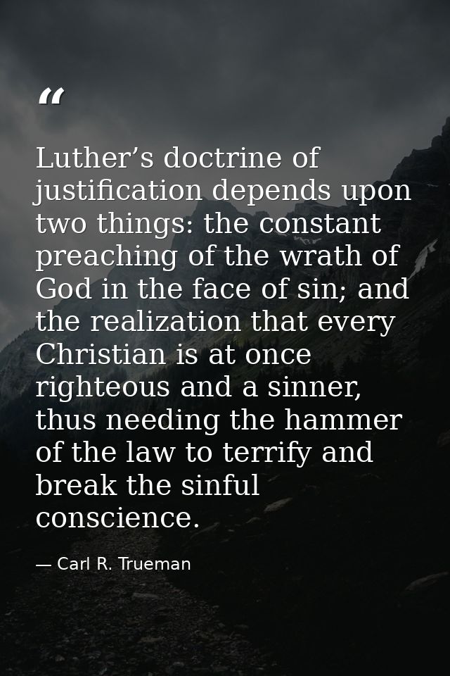 Luther’s doctrine of justification depends upon two things: the constant preaching of the wrath of God in the face of si — Carl R. Trueman