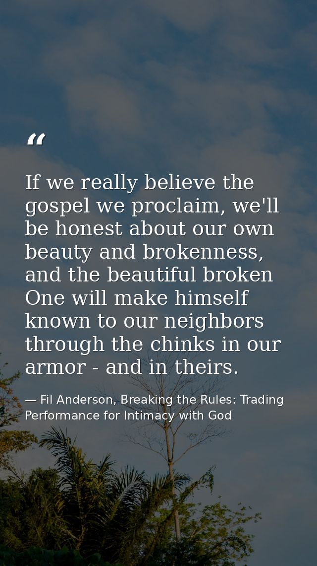 If we really believe the gospel we proclaim, we'll be honest about our own beauty and brokenness, and the beautiful brok — Fil Anderson, Breaking the Rules: Trading Performance for Intimacy with God