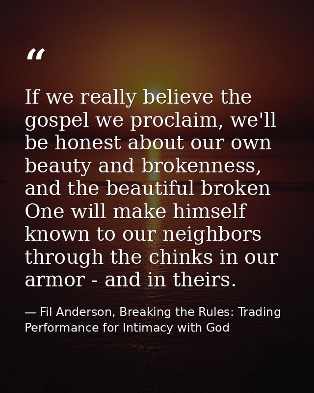 If we really believe the gospel we proclaim, we'll be honest about our own beauty and brokenness, and the beautiful brok — Fil Anderson, Breaking the Rules: Trading Performance for Intimacy with God
