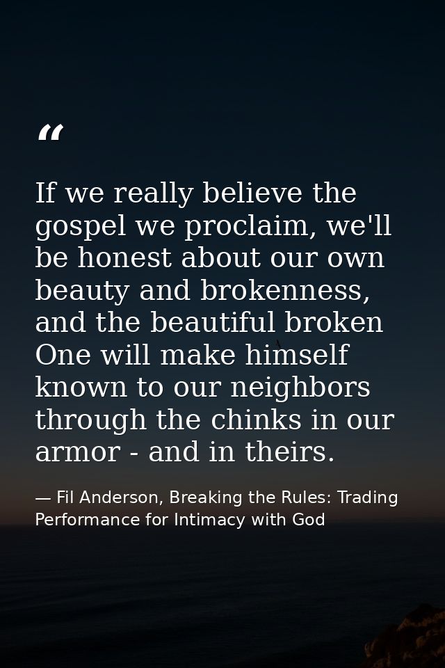 If we really believe the gospel we proclaim, we'll be honest about our own beauty and brokenness, and the beautiful brok — Fil Anderson, Breaking the Rules: Trading Performance for Intimacy with God
