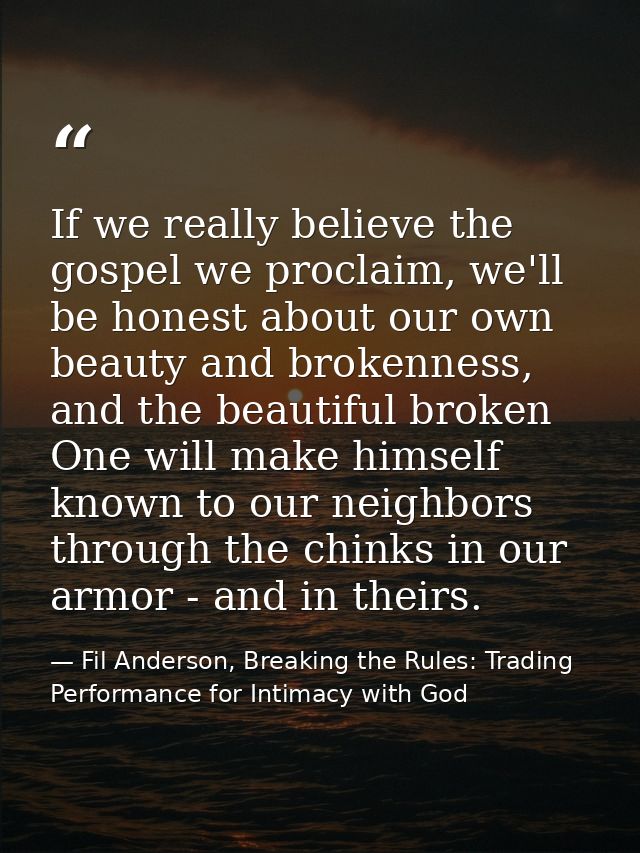 If we really believe the gospel we proclaim, we'll be honest about our own beauty and brokenness, and the beautiful brok — Fil Anderson, Breaking the Rules: Trading Performance for Intimacy with God