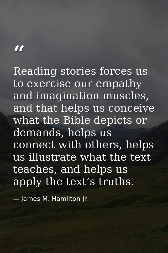 Reading stories forces us to exercise our empathy and imagination muscles, and that helps us conceive what the Bible dep — James M. Hamilton Jr.