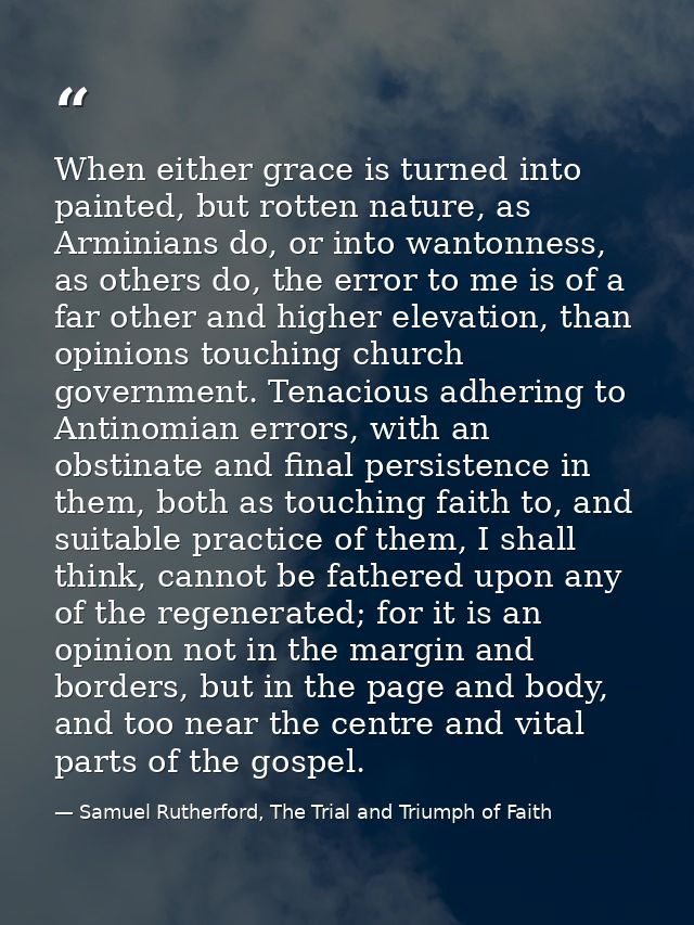 When either grace is turned into painted, but rotten nature, as Arminians do, or into wantonness, as others do, the erro — Samuel Rutherford, The Trial and Triumph of Faith