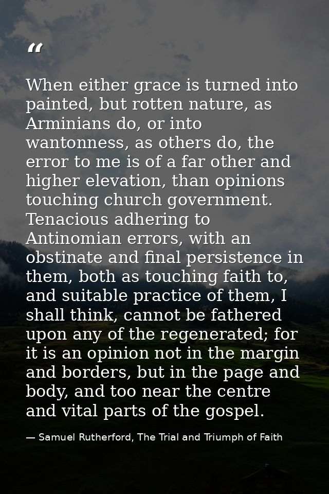 When either grace is turned into painted, but rotten nature, as Arminians do, or into wantonness, as others do, the erro — Samuel Rutherford, The Trial and Triumph of Faith