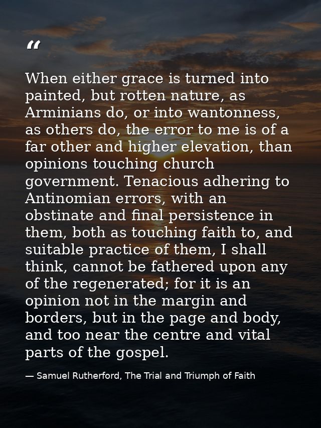 When either grace is turned into painted, but rotten nature, as Arminians do, or into wantonness, as others do, the erro — Samuel Rutherford, The Trial and Triumph of Faith