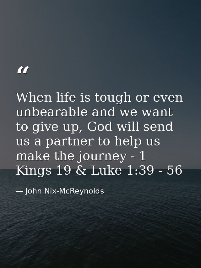 When life is tough or even unbearable and we want to give up, God will send us a partner to help us make the journey - 1 — John Nix-McReynolds
