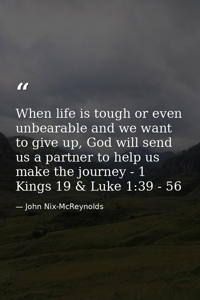 When life is tough or even unbearable and we want to give up, God will send us a partner to help us make the journey - 1 — John Nix-McReynolds
