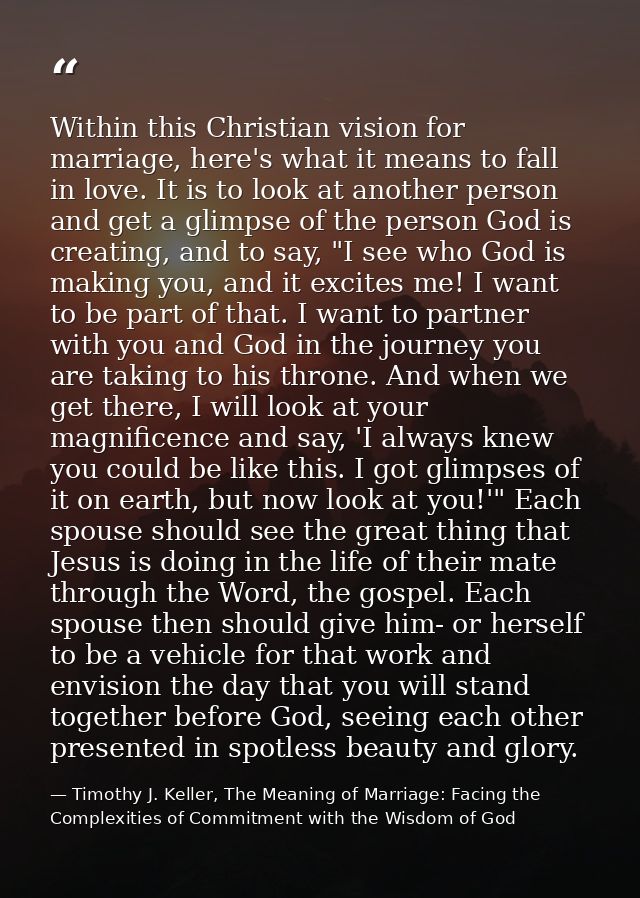 Within this Christian vision for marriage, here's what it means to fall in love. It is to look at another person and get — Timothy J. Keller, The Meaning of Marriage: Facing the Complexities of Commitment with the Wisdom of God