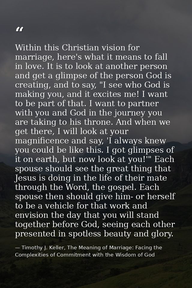 Within this Christian vision for marriage, here's what it means to fall in love. It is to look at another person and get — Timothy J. Keller, The Meaning of Marriage: Facing the Complexities of Commitment with the Wisdom of God
