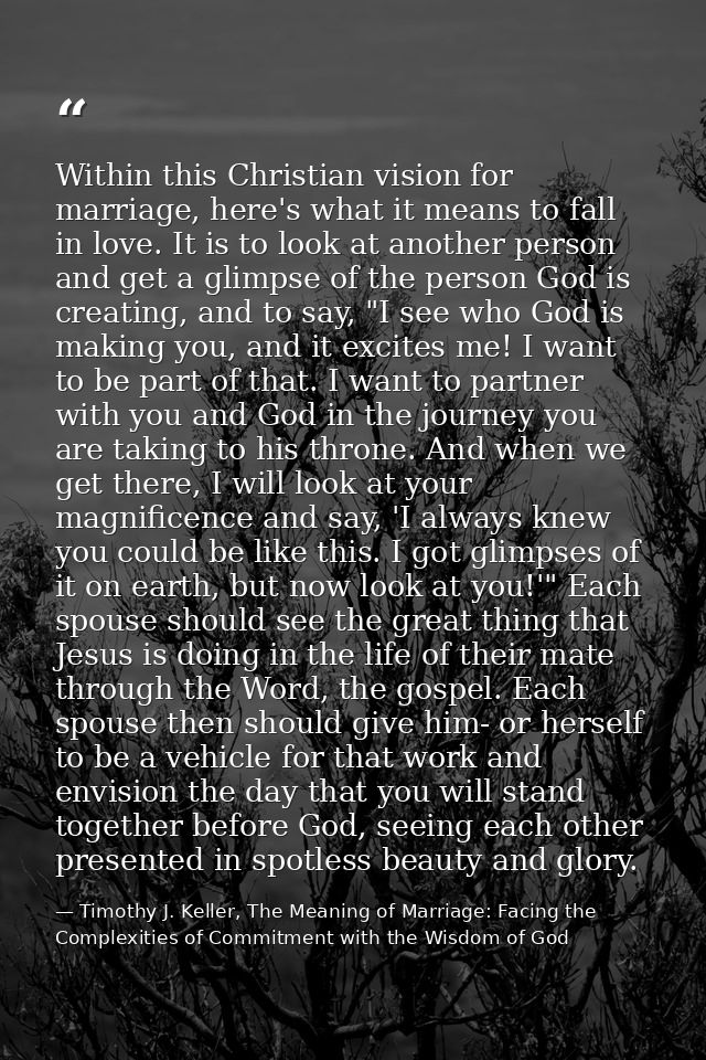 Within this Christian vision for marriage, here's what it means to fall in love. It is to look at another person and get — Timothy J. Keller, The Meaning of Marriage: Facing the Complexities of Commitment with the Wisdom of God