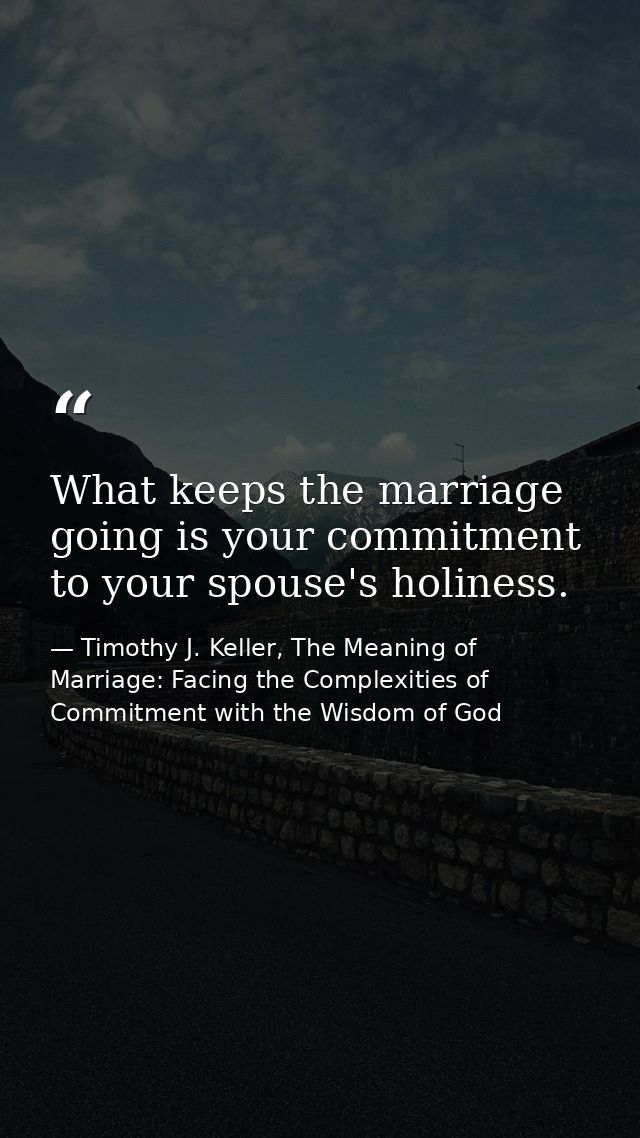 What keeps the marriage going is your commitment to your spouse's holiness. — Timothy J. Keller, The Meaning of Marriage: Facing the Complexities of Commitment with the Wisdom of God