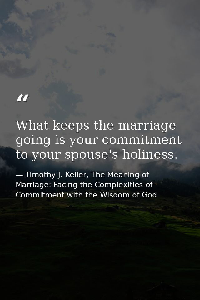What keeps the marriage going is your commitment to your spouse's holiness. — Timothy J. Keller, The Meaning of Marriage: Facing the Complexities of Commitment with the Wisdom of God