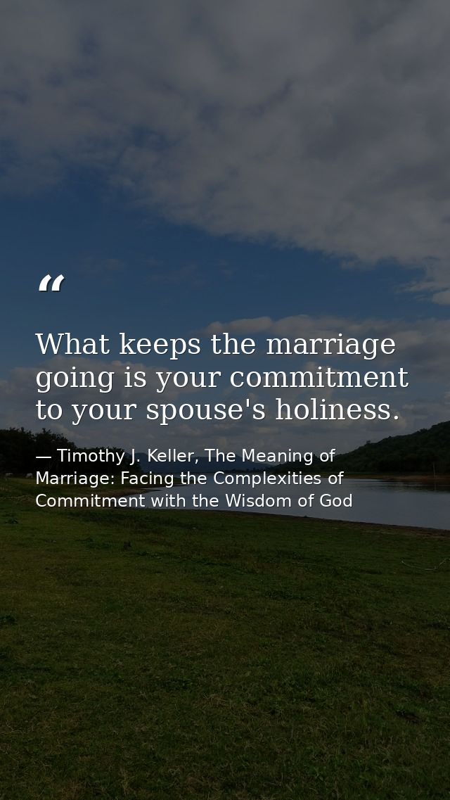 What keeps the marriage going is your commitment to your spouse's holiness. — Timothy J. Keller, The Meaning of Marriage: Facing the Complexities of Commitment with the Wisdom of God