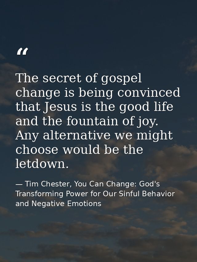 The secret of gospel change is being convinced that Jesus is the good life and the fountain of joy. Any alternative we m — Tim Chester, You Can Change: God's Transforming Power for Our Sinful Behavior and Negative Emotions