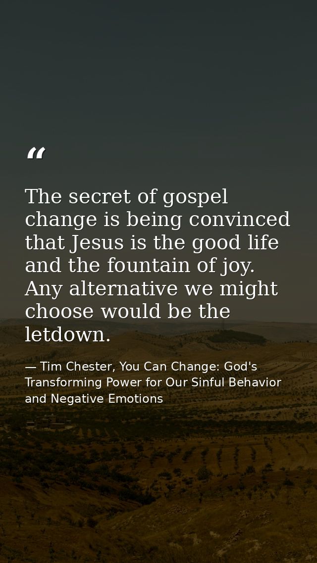 The secret of gospel change is being convinced that Jesus is the good life and the fountain of joy. Any alternative we m — Tim Chester, You Can Change: God's Transforming Power for Our Sinful Behavior and Negative Emotions
