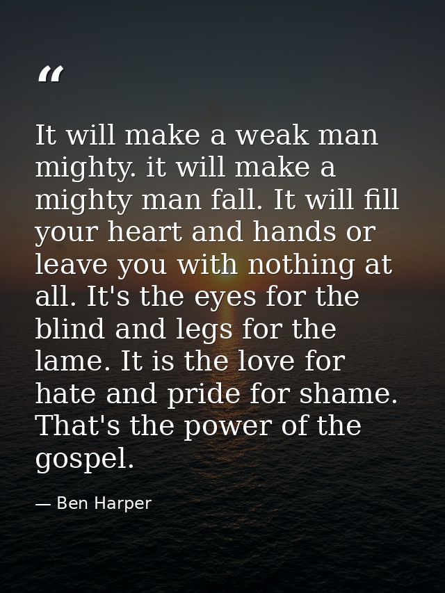 It will make a weak man mighty. it will make a mighty man fall. It will fill your heart and hands or leave you with noth — Ben Harper