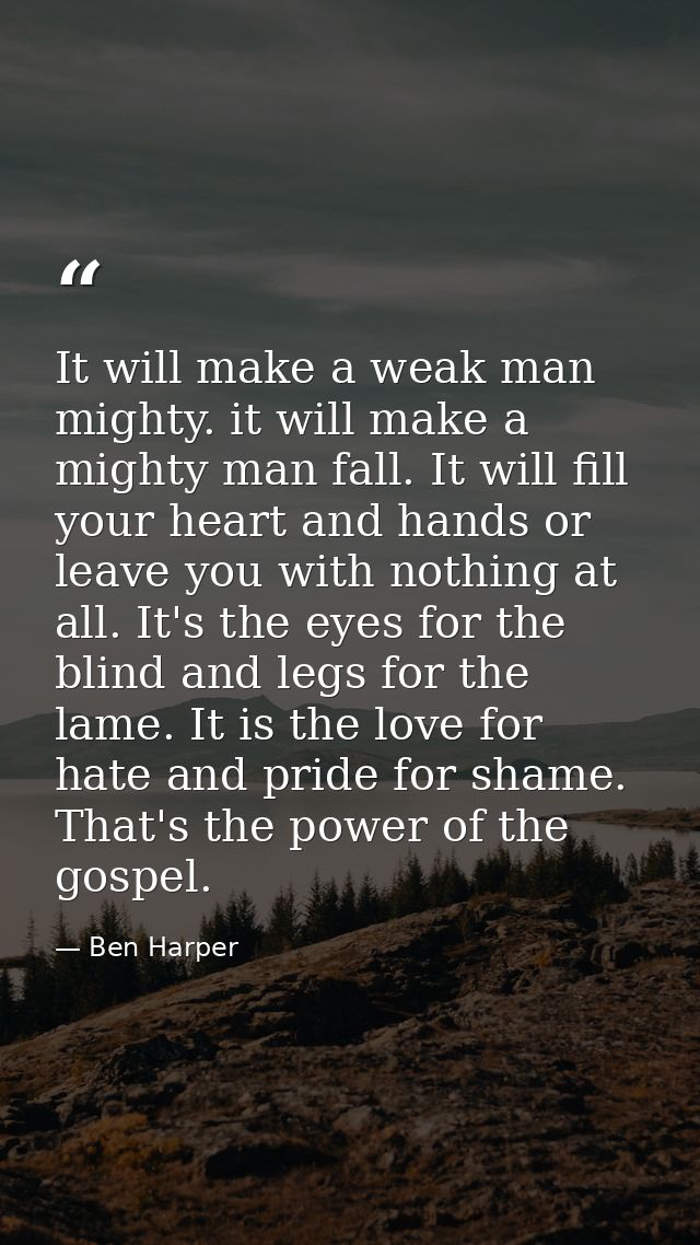 It will make a weak man mighty. it will make a mighty man fall. It will fill your heart and hands or leave you with noth — Ben Harper