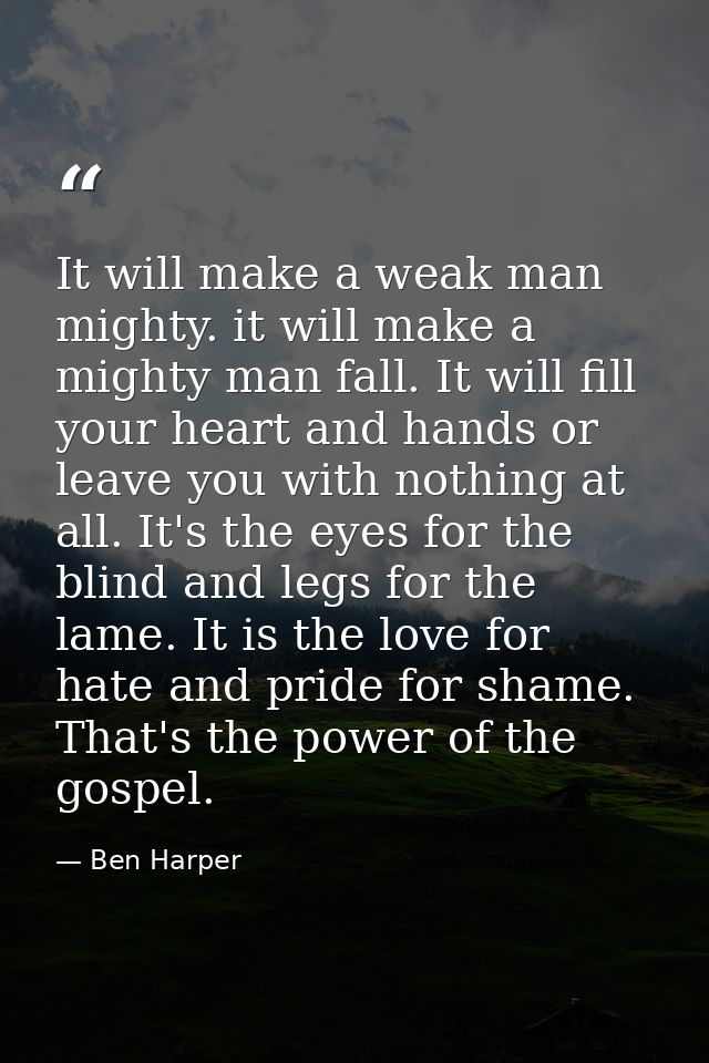 It will make a weak man mighty. it will make a mighty man fall. It will fill your heart and hands or leave you with noth — Ben Harper