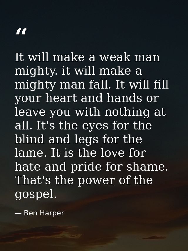 It will make a weak man mighty. it will make a mighty man fall. It will fill your heart and hands or leave you with noth — Ben Harper