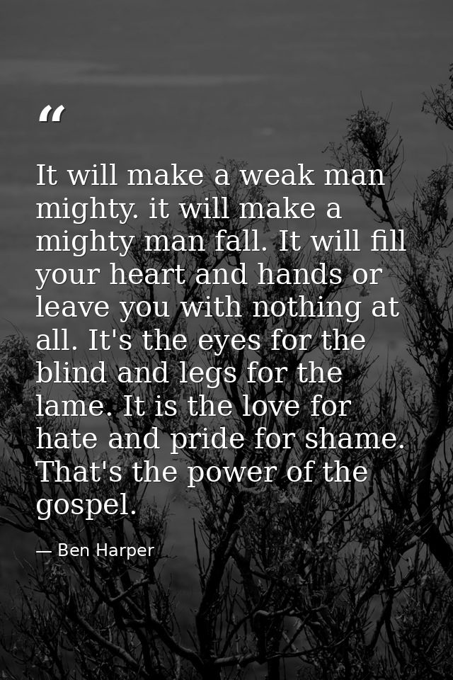 It will make a weak man mighty. it will make a mighty man fall. It will fill your heart and hands or leave you with noth — Ben Harper