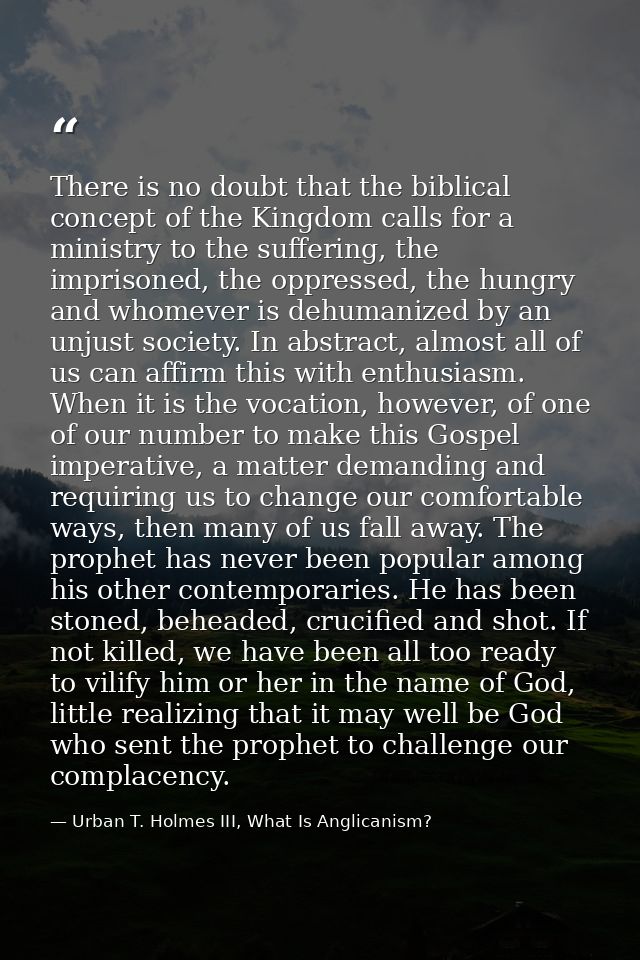 There is no doubt that the biblical concept of the Kingdom calls for a ministry to the suffering, the imprisoned, the op — Urban T. Holmes III, What Is Anglicanism?