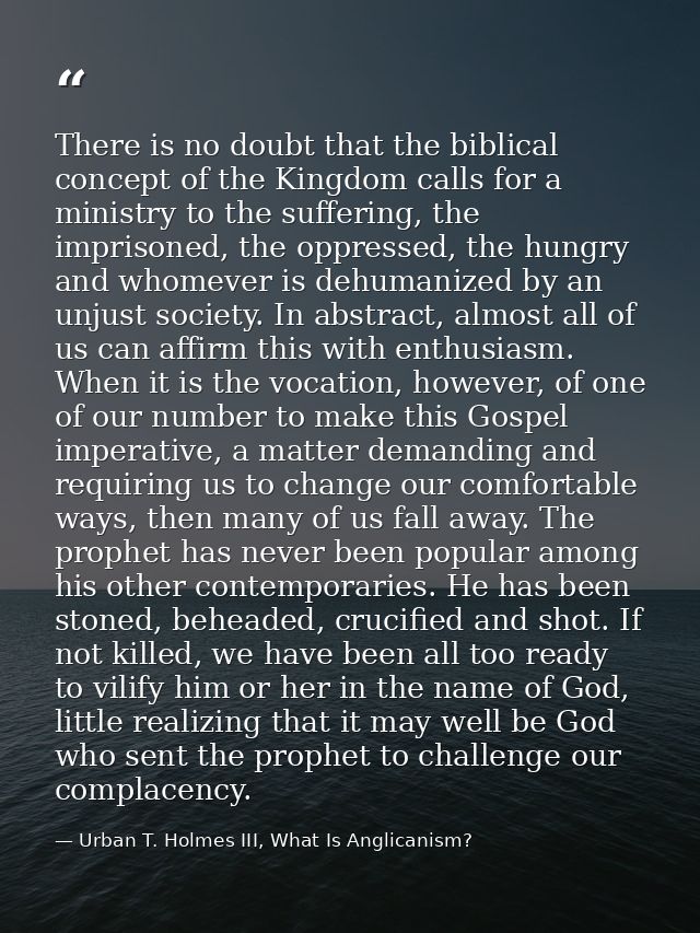 There is no doubt that the biblical concept of the Kingdom calls for a ministry to the suffering, the imprisoned, the op — Urban T. Holmes III, What Is Anglicanism?