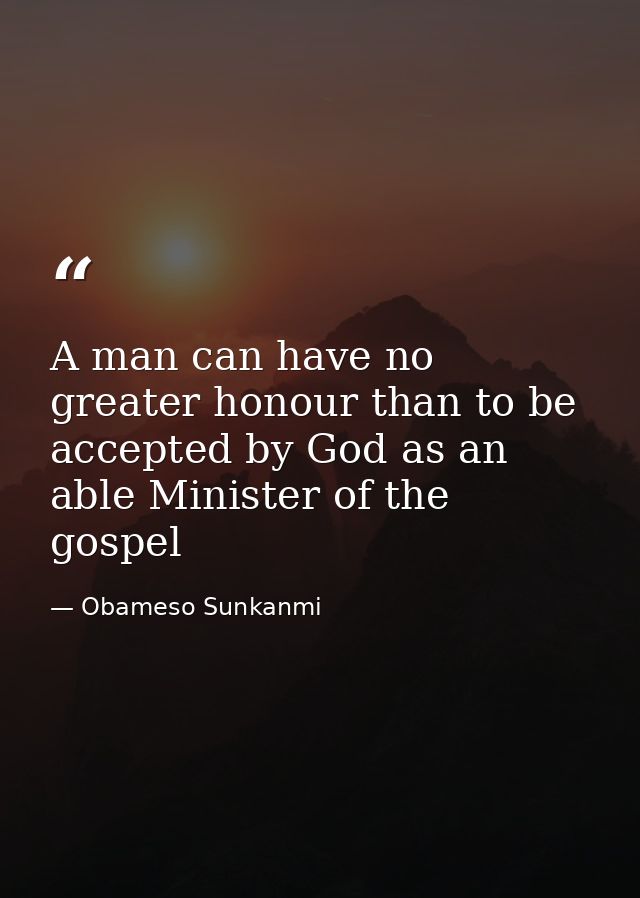 A man can have no greater honour than to be accepted by God as an able Minister of the gospel — Obameso Sunkanmi