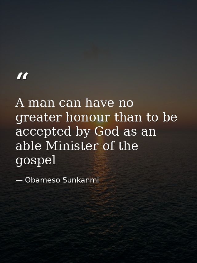 A man can have no greater honour than to be accepted by God as an able Minister of the gospel — Obameso Sunkanmi