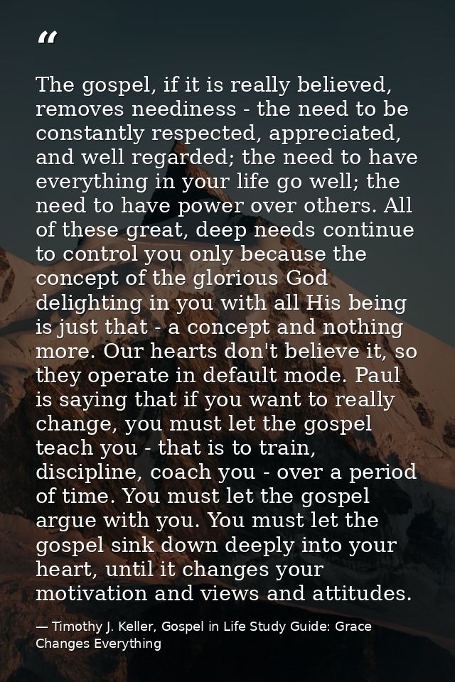 The gospel, if it is really believed, removes neediness - the need to be constantly respected, appreciated, and well reg — Timothy J. Keller, Gospel in Life Study Guide: Grace Changes Everything