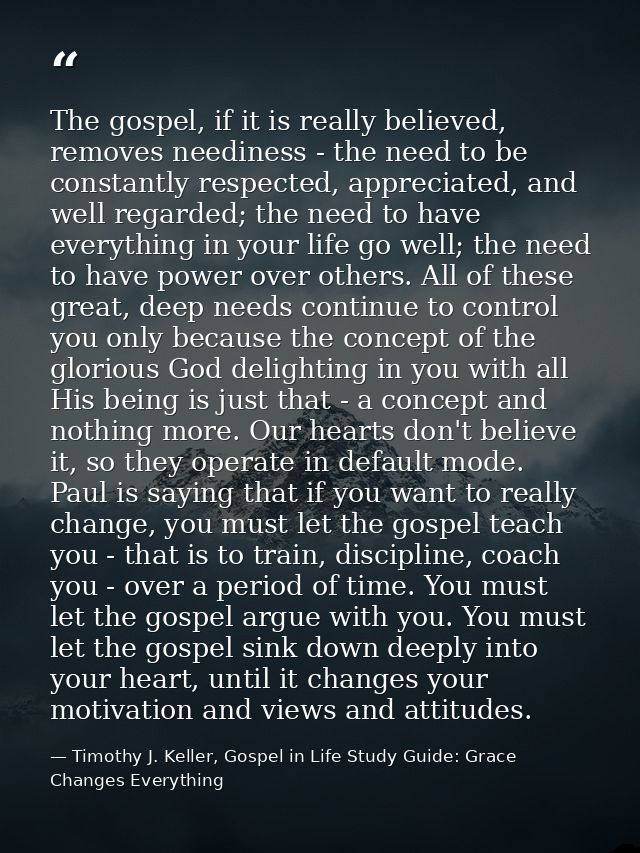 The gospel, if it is really believed, removes neediness - the need to be constantly respected, appreciated, and well reg — Timothy J. Keller, Gospel in Life Study Guide: Grace Changes Everything