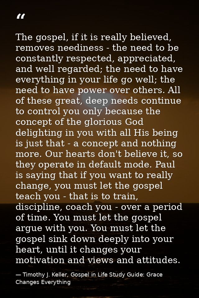 The gospel, if it is really believed, removes neediness - the need to be constantly respected, appreciated, and well reg — Timothy J. Keller, Gospel in Life Study Guide: Grace Changes Everything