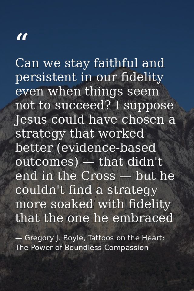 Can we stay faithful and persistent in our fidelity even when things seem not to succeed? I suppose Jesus could have cho — Gregory J. Boyle, Tattoos on the Heart: The Power of Boundless Compassion