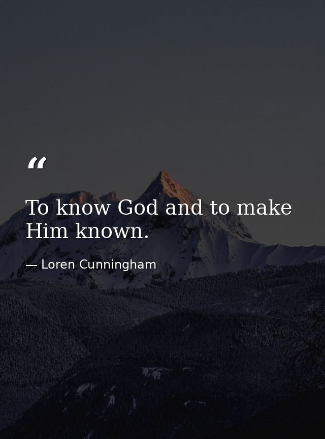To know God and to make Him known. — Loren Cunningham