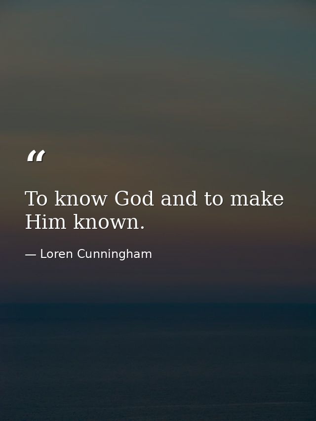 To know God and to make Him known. — Loren Cunningham