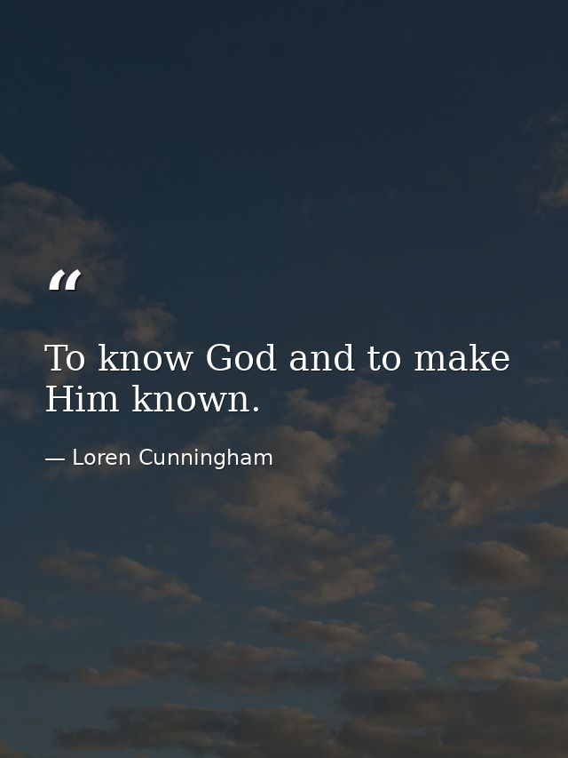 To know God and to make Him known. — Loren Cunningham
