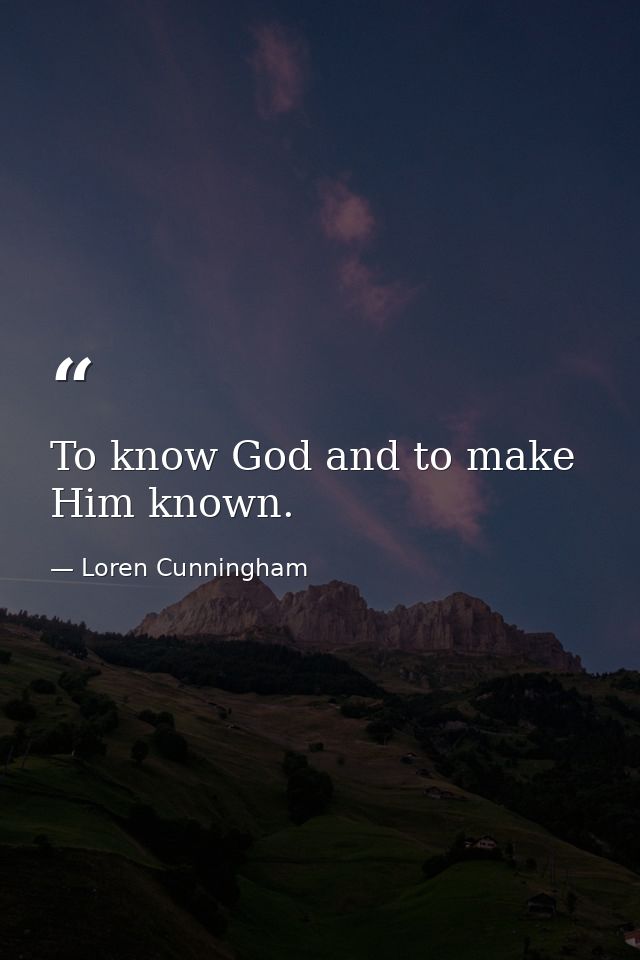 To know God and to make Him known. — Loren Cunningham