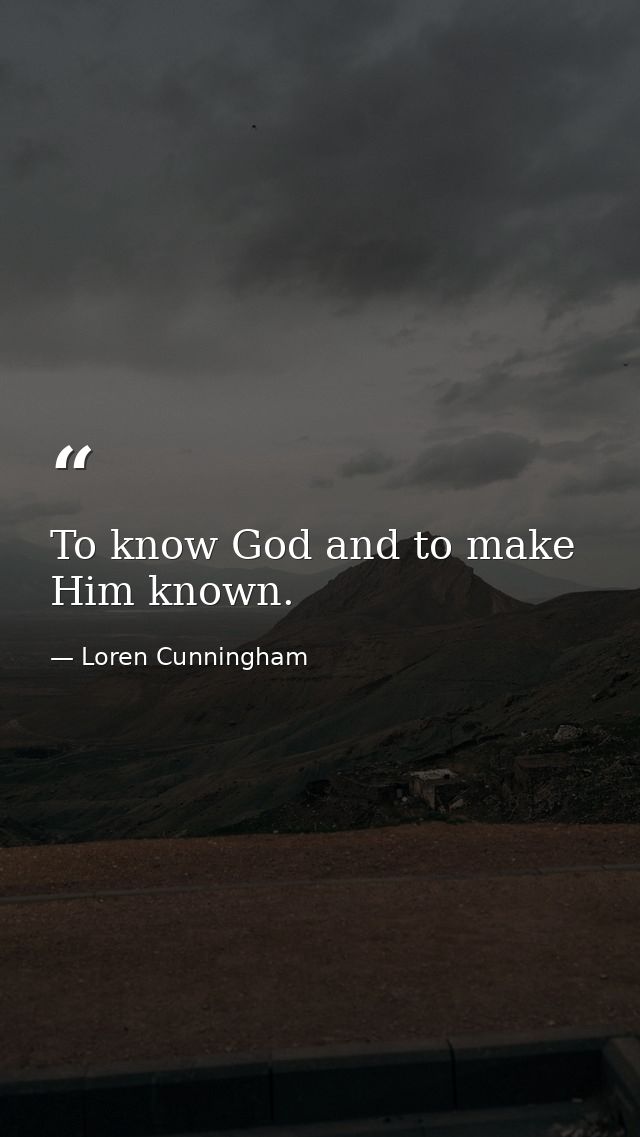 To know God and to make Him known. — Loren Cunningham