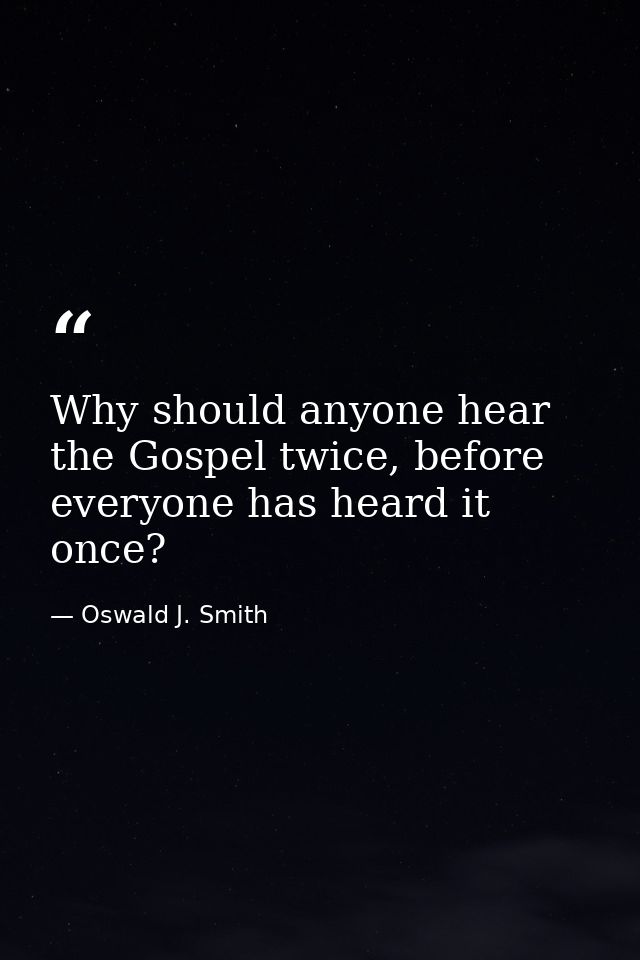 Why should anyone hear the Gospel twice, before everyone has heard it once? — Oswald J. Smith
