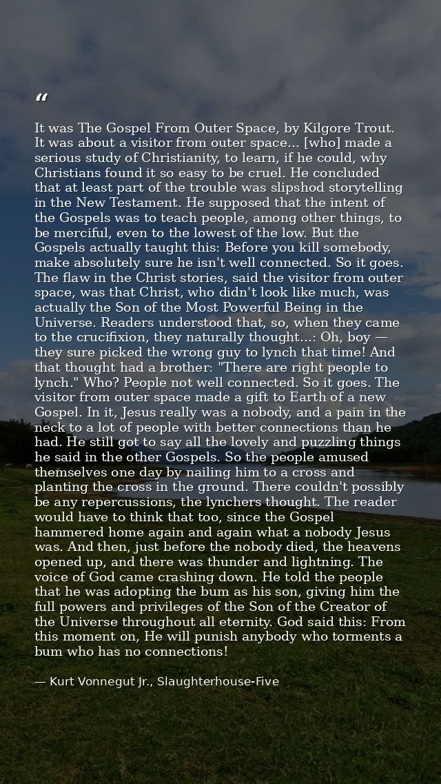 It was The Gospel From Outer Space, by Kilgore Trout. It was about a visitor from outer space... [who] made a serious st — Kurt Vonnegut Jr., Slaughterhouse-Five
