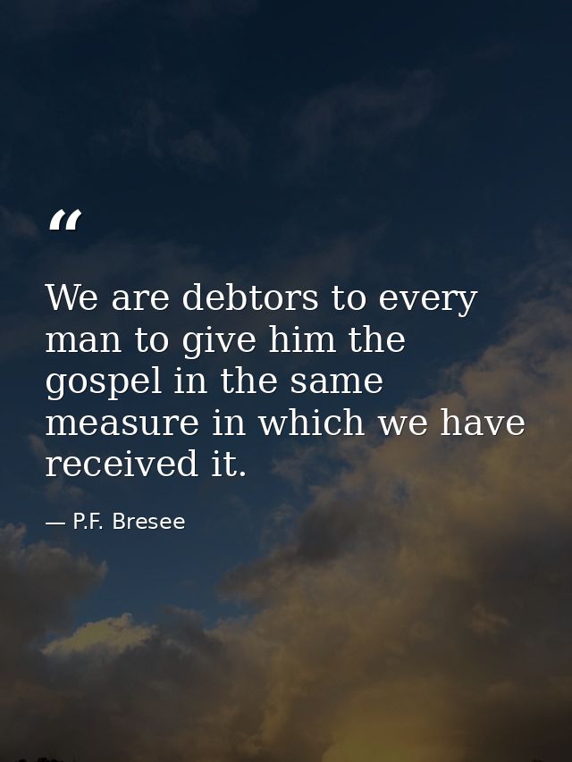 We are debtors to every man to give him the gospel in the same measure in which we have received it. — P.F. Bresee