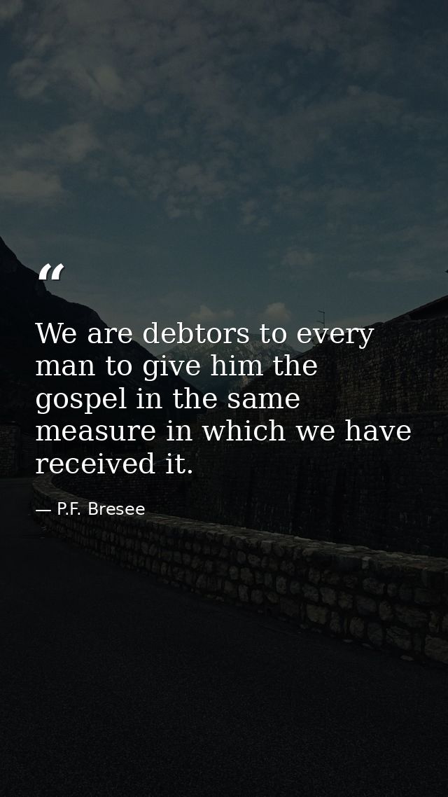 We are debtors to every man to give him the gospel in the same measure in which we have received it. — P.F. Bresee