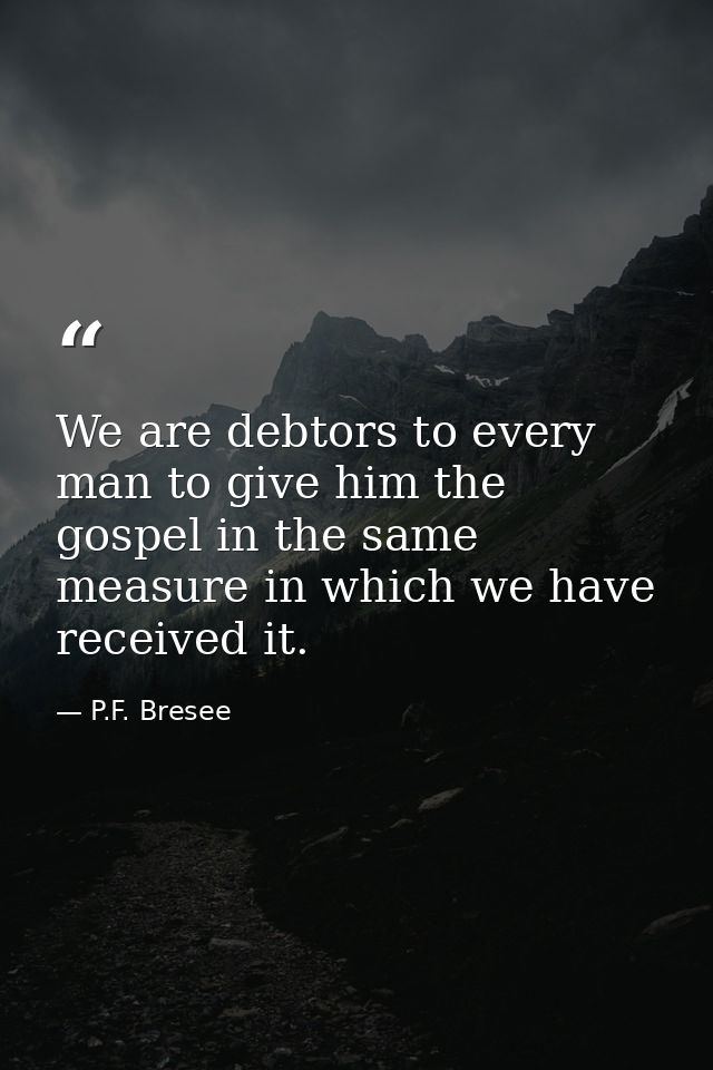 We are debtors to every man to give him the gospel in the same measure in which we have received it. — P.F. Bresee