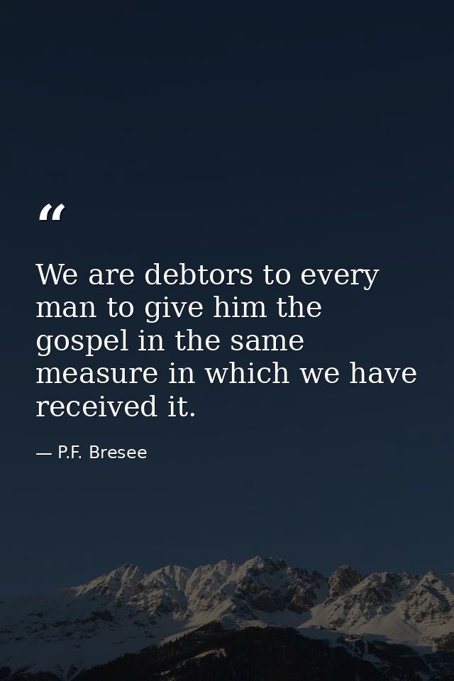 We are debtors to every man to give him the gospel in the same measure in which we have received it. — P.F. Bresee