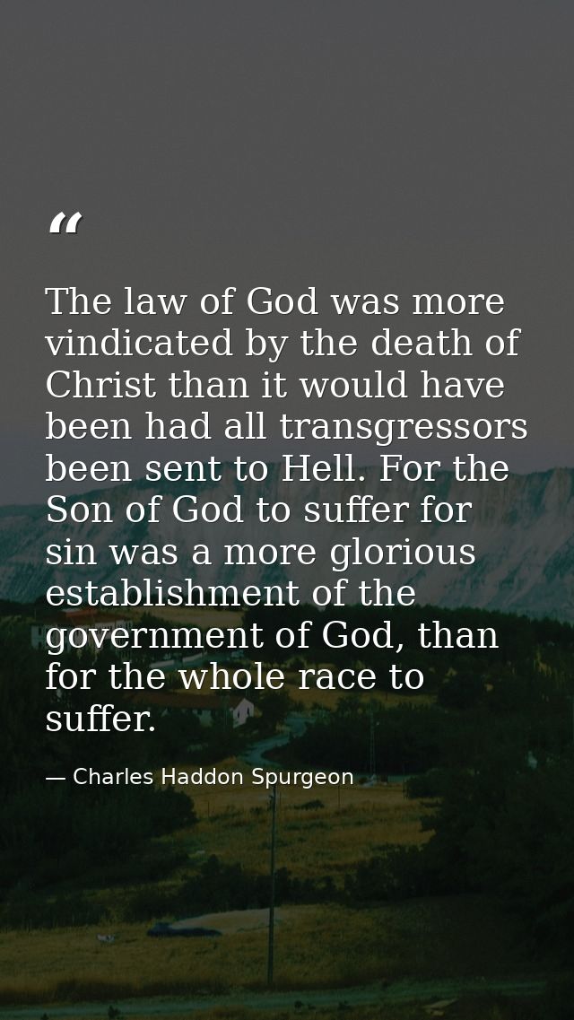 The law of God was more vindicated by the death of Christ than it would have been had all transgressors been sent to Hel — Charles Haddon Spurgeon
